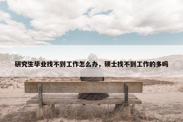 研究生毕业找不到工作怎么办，硕士找不到工作的多吗