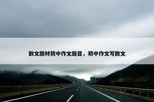 散文题材初中作文题目，初中作文写散文
