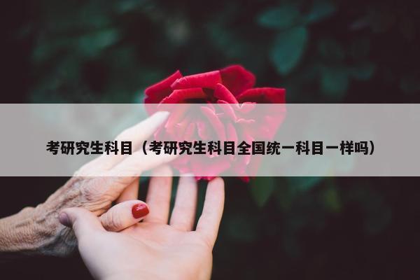 考研究生科目（考研究生科目全国统一科目一样吗）