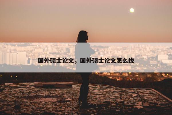 国外硕士论文，国外硕士论文怎么找