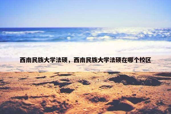 西南民族大学法硕，西南民族大学法硕在哪个校区