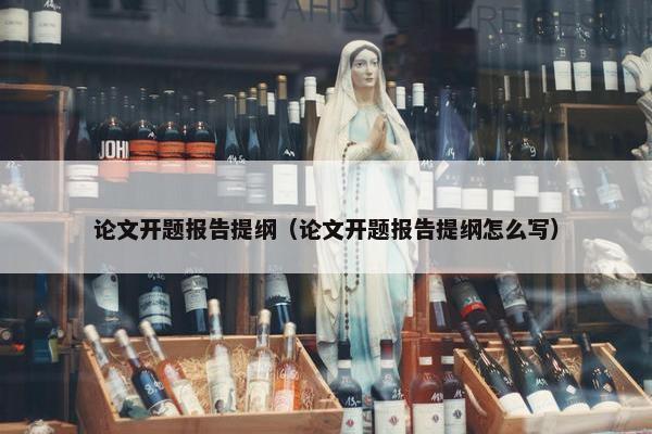 论文开题报告提纲（论文开题报告提纲怎么写）