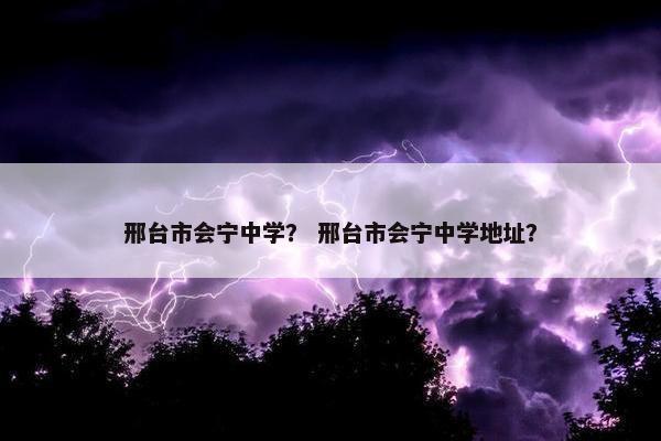 邢台市会宁中学？ 邢台市会宁中学地址？