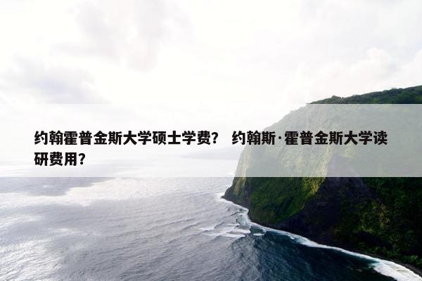 约翰霍普金斯大学硕士学费？ 约翰斯·霍普金斯大学读研费用？
