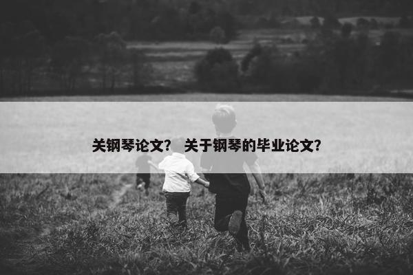 关钢琴论文？ 关于钢琴的毕业论文？