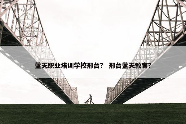 蓝天职业培训学校邢台？ 邢台蓝天教育？