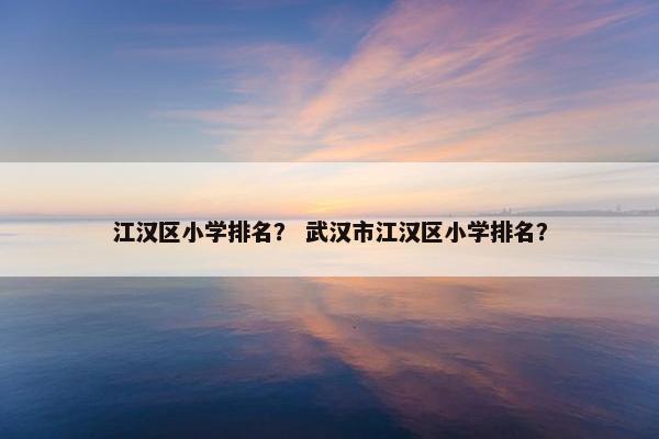 江汉区小学排名？ 武汉市江汉区小学排名？