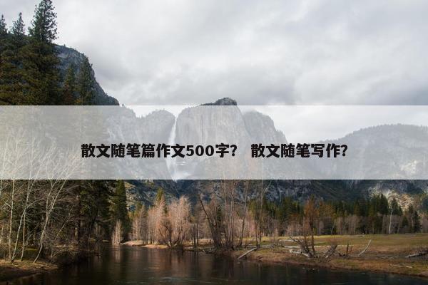 散文随笔篇作文500字？ 散文随笔写作？