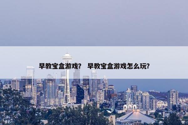 早教宝盒游戏？ 早教宝盒游戏怎么玩？