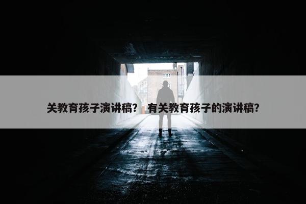 关教育孩子演讲稿？ 有关教育孩子的演讲稿？