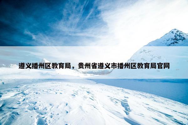 遵义播州区教育局，贵州省遵义市播州区教育局官网
