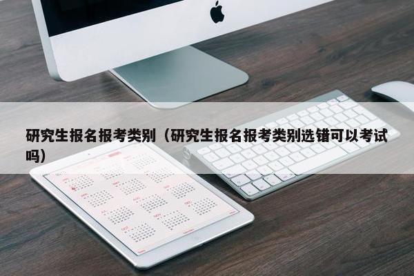 研究生报名报考类别（研究生报名报考类别选错可以考试吗）
