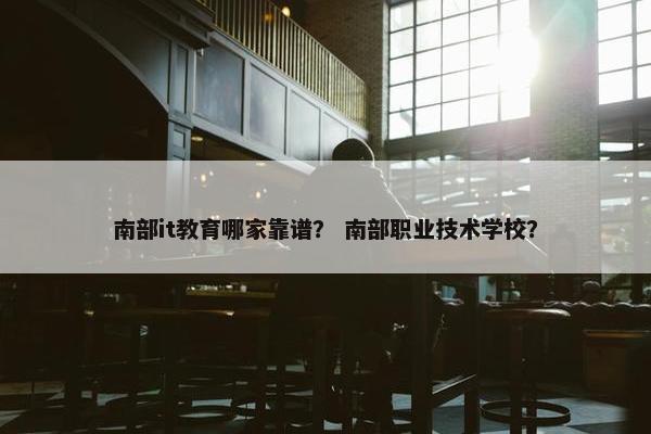 南部it教育哪家靠谱？ 南部职业技术学校？