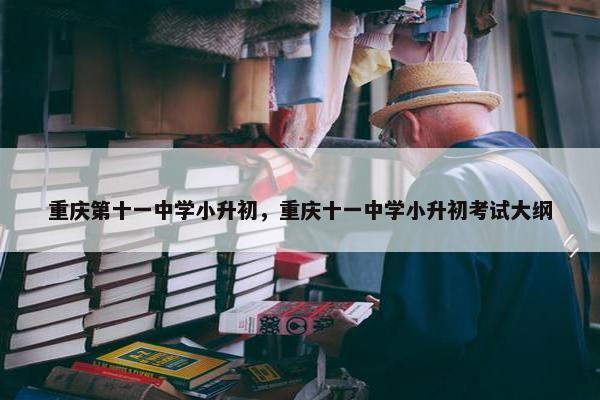 重庆第十一中学小升初，重庆十一中学小升初考试大纲