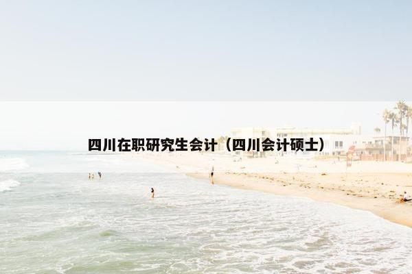 四川在职研究生会计（四川会计硕士）