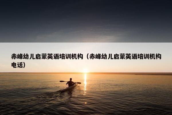 赤峰幼儿启蒙英语培训机构（赤峰幼儿启蒙英语培训机构电话）