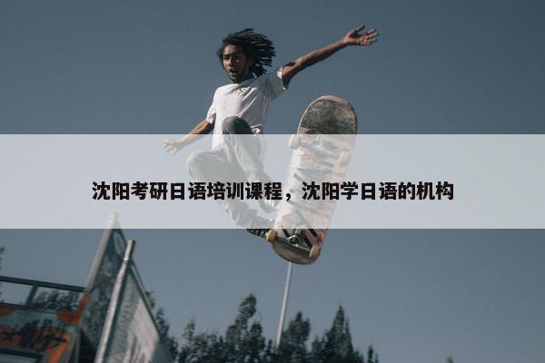 沈阳考研日语培训课程，沈阳学日语的机构