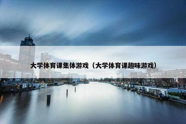 大学体育课集体游戏（大学体育课趣味游戏）