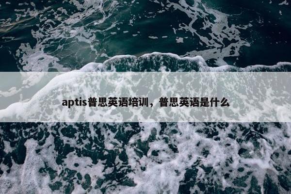 aptis普思英语培训，普思英语是什么