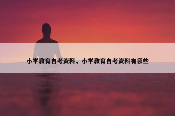 小学教育自考资料，小学教育自考资料有哪些