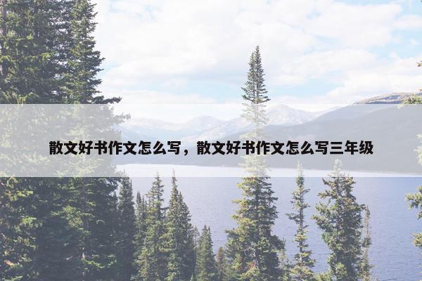 散文好书作文怎么写，散文好书作文怎么写三年级