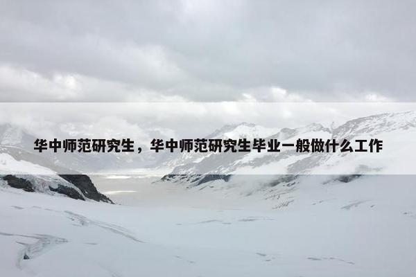 华中师范研究生，华中师范研究生毕业一般做什么工作