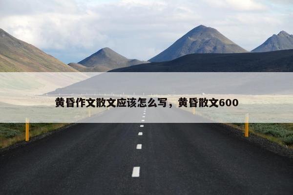 黄昏作文散文应该怎么写，黄昏散文600
