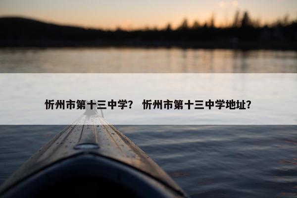 忻州市第十三中学？ 忻州市第十三中学地址？