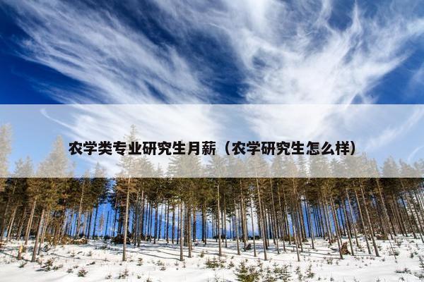 农学类专业研究生月薪（农学研究生怎么样）