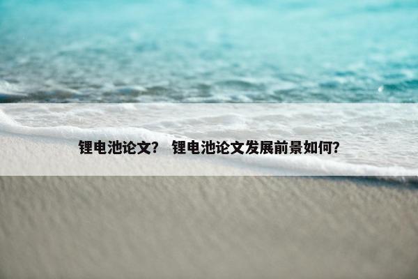 锂电池论文？ 锂电池论文发展前景如何？