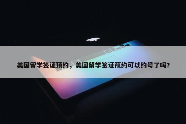 美国留学签证预约，美国留学签证预约可以约号了吗?