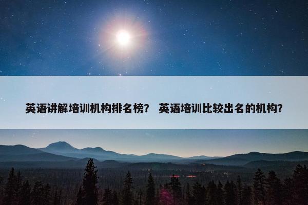 英语讲解培训机构排名榜？ 英语培训比较出名的机构？