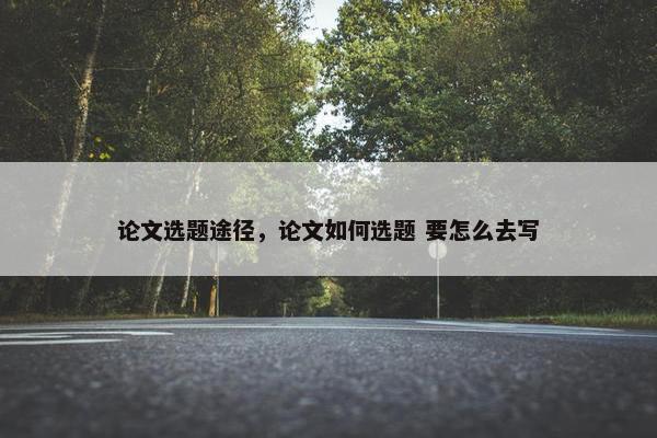 论文选题途径，论文如何选题 要怎么去写