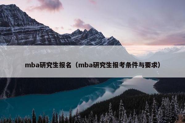mba研究生报名（mba研究生报考条件与要求）