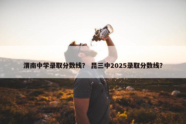 渭南中学录取分数线？ 昆三中2025录取分数线？