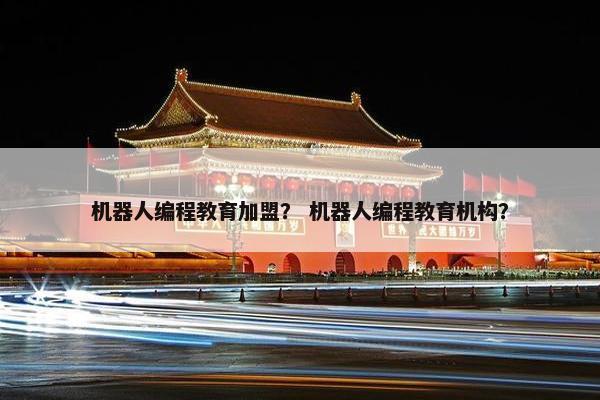 机器人编程教育加盟？ 机器人编程教育机构？