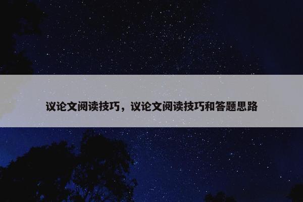 议论文阅读技巧，议论文阅读技巧和答题思路