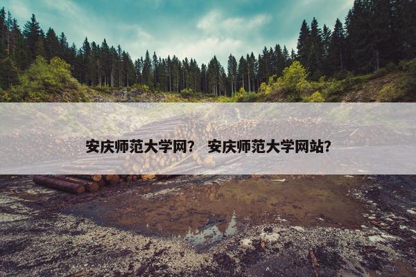 安庆师范大学网？ 安庆师范大学网站？