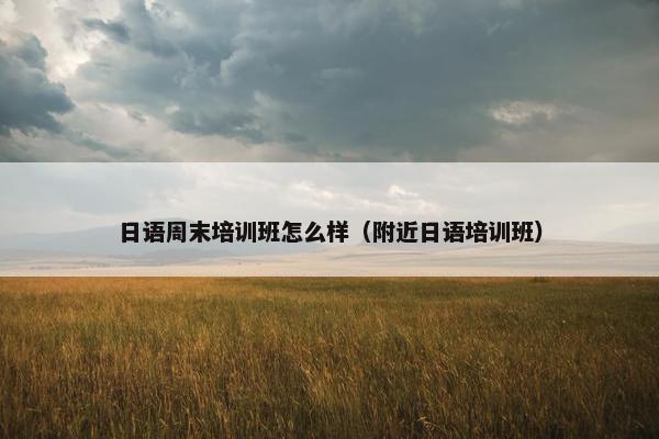 日语周末培训班怎么样（附近日语培训班）
