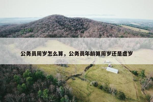 公务员周岁怎么算，公务员年龄算周岁还是虚岁