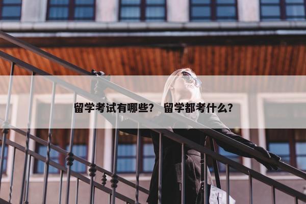 留学考试有哪些？ 留学都考什么？