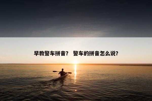早教警车拼音？ 警车的拼音怎么说？