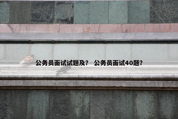 公务员面试试题及？ 公务员面试40题？