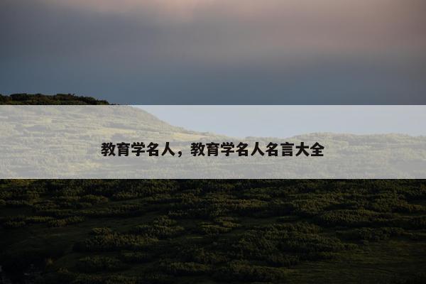 教育学名人，教育学名人名言大全