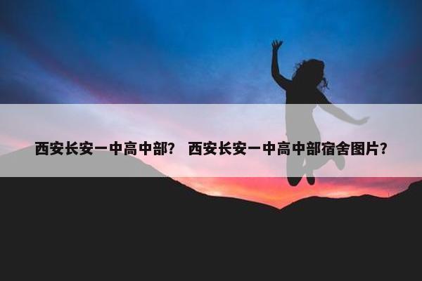西安长安一中高中部？ 西安长安一中高中部宿舍图片？