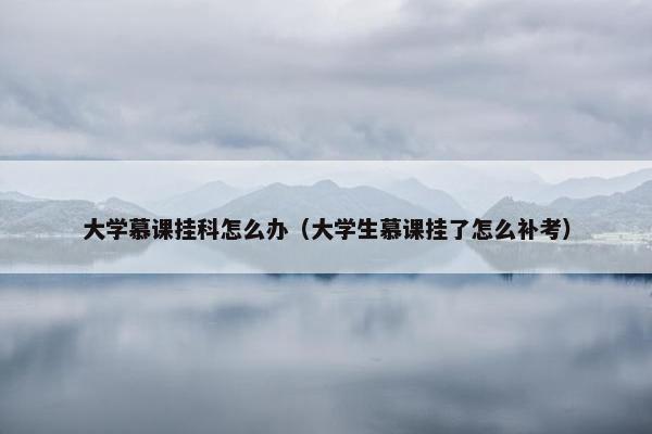 大学慕课挂科怎么办（大学生慕课挂了怎么补考）