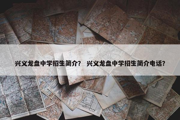 兴义龙盘中学招生简介？ 兴义龙盘中学招生简介电话？
