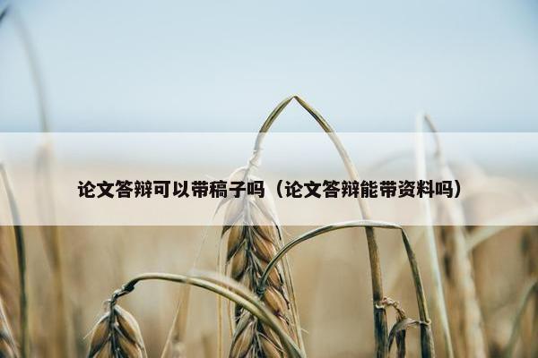 论文答辩可以带稿子吗（论文答辩能带资料吗）