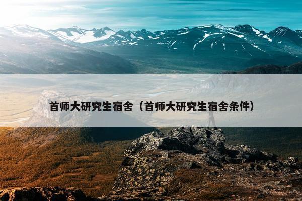 首师大研究生宿舍（首师大研究生宿舍条件）