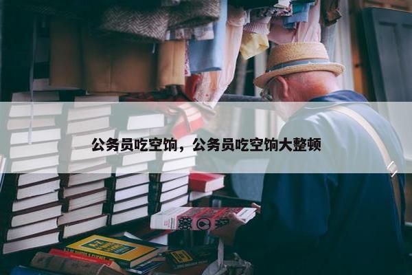 公务员吃空饷，公务员吃空饷大整顿